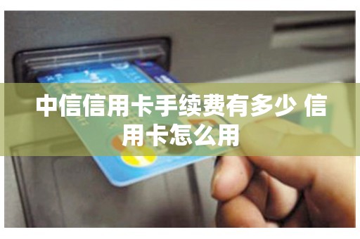 中信信用卡手续费有多少 信用卡怎么用