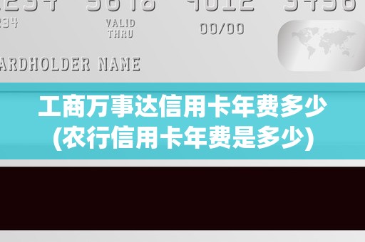 工商万事达信用卡年费多少(农行信用卡年费是多少)