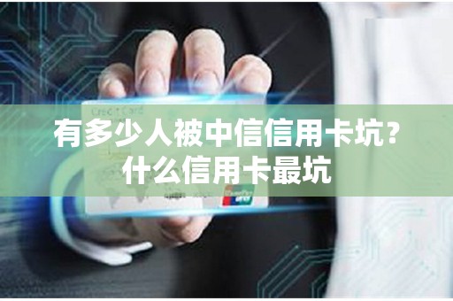 有多少人被中信信用卡坑？什么信用卡最坑