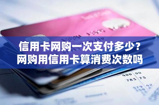 信用卡网购一次支付多少？网购用信用卡算消费次数吗