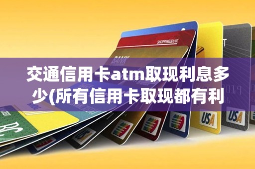 交通信用卡atm取现利息多少(所有信用卡取现都有利息吗)