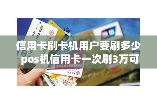 信用卡刷卡机用户要刷多少 pos机信用卡一次刷3万可以吗