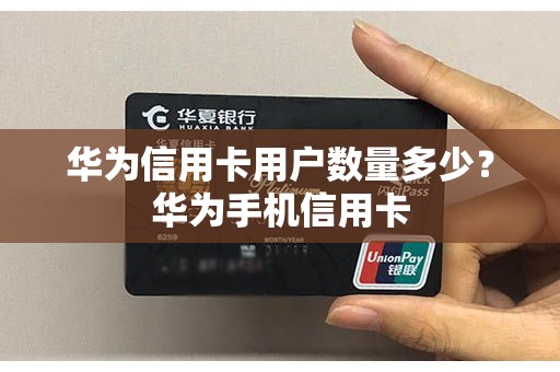华为信用卡用户数量多少？华为手机信用卡