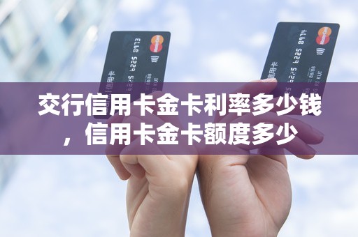交行信用卡金卡利率多少钱，信用卡金卡额度多少