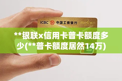 **银联x信用卡普卡额度多少(**普卡额度居然14万)