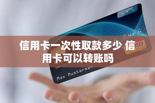 信用卡一次性取款多少 信用卡可以转账吗