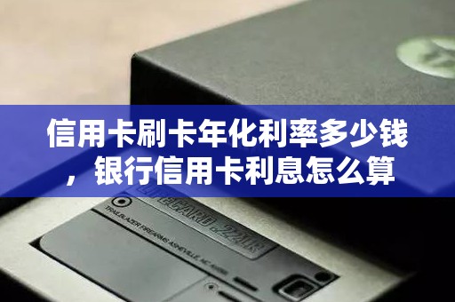 信用卡刷卡年化利率多少钱，银行信用卡利息怎么算