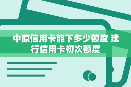 中原信用卡能下多少额度 建行信用卡初次额度