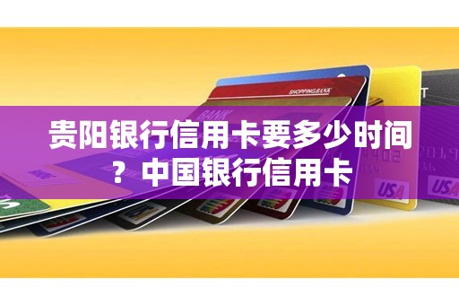 贵阳银行信用卡要多少时间？中国银行信用卡