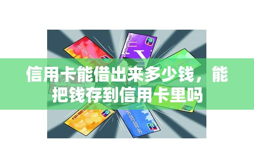 信用卡能借出来多少钱，能把钱存到信用卡里吗