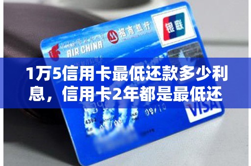 1万5信用卡最低还款多少利息，信用卡2年都是最低还款