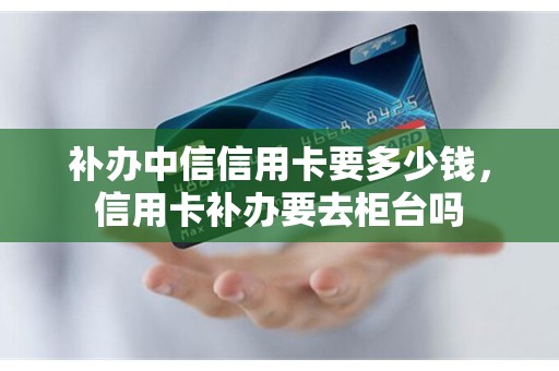 补办中信信用卡要多少钱，信用卡补办要去柜台吗