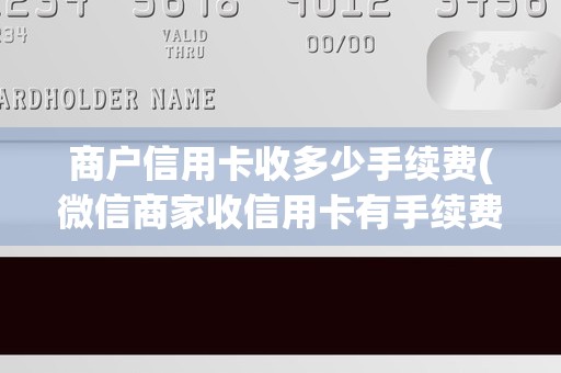 商户信用卡收多少手续费(微信商家收信用卡有手续费吗)