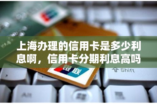 上海办理的信用卡是多少利息啊，信用卡分期利息高吗