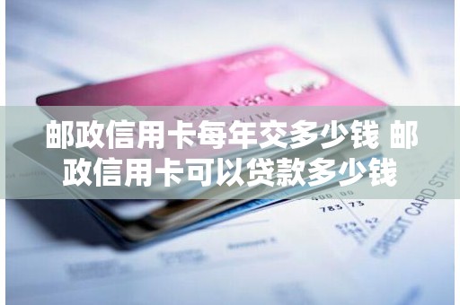 邮政信用卡每年交多少钱 邮政信用卡可以贷款多少钱