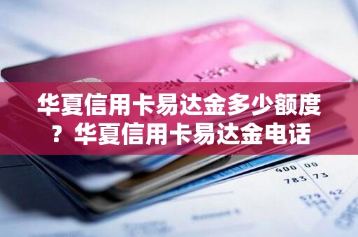 华夏信用卡易达金多少额度？华夏信用卡易达金电话
