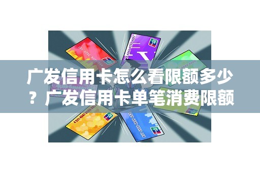 广发信用卡怎么看限额多少？广发信用卡单笔消费限额