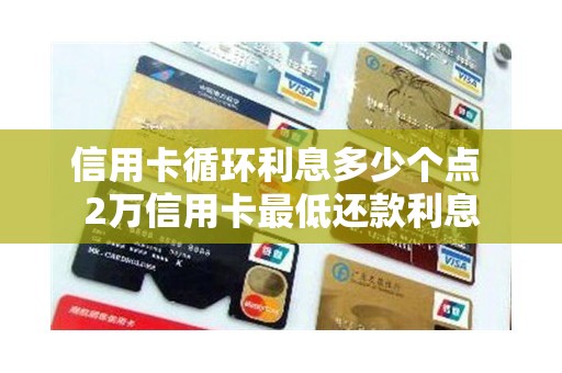 信用卡循环利息多少个点 2万信用卡最低还款利息