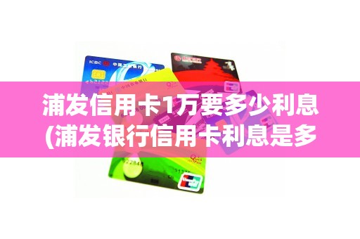 浦发信用卡1万要多少利息(浦发银行信用卡利息是多少)