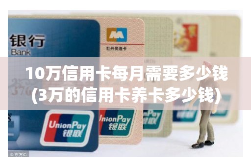 10万信用卡每月需要多少钱(3万的信用卡养卡多少钱)