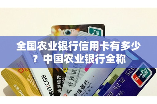 全国农业银行信用卡有多少？中国农业银行全称