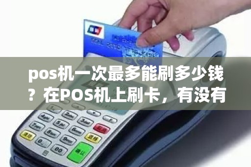 pos机一次最多能刷多少钱？在POS机上刷卡，有没有限额
