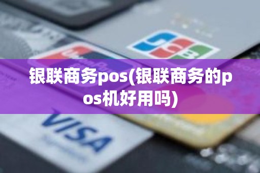 银联商务pos(银联商务的pos机好用吗) 银联商务pos(银联商务的pos机好用吗)