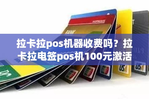 拉卡拉pos机器收费吗？拉卡拉电签pos机100元激活后再次刷还会扣299服务费吗