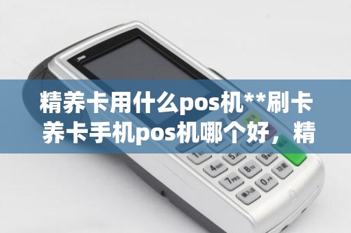 精养卡用什么pos机**刷卡 养卡手机pos机哪个好，精养卡用什么pos机**