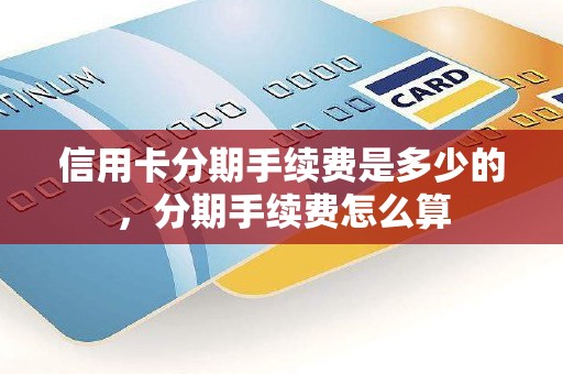 信用卡分期手续费是多少的，分期手续费怎么算