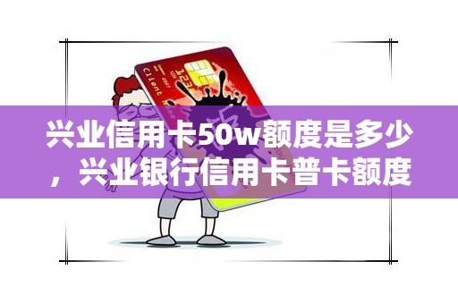 兴业信用卡50w额度是多少，兴业银行信用卡普卡额度