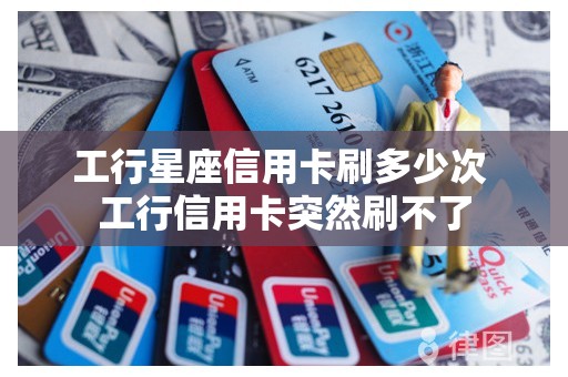 工行星座信用卡刷多少次 工行信用卡突然刷不了