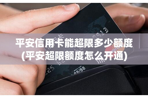 平安信用卡能超限多少额度(平安超限额度怎么开通)