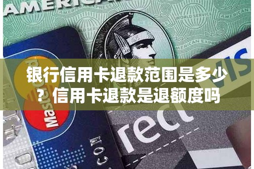 银行信用卡退款范围是多少？信用卡退款是退额度吗