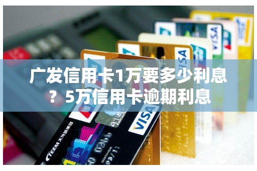 广发信用卡1万要多少利息？5万信用卡逾期利息