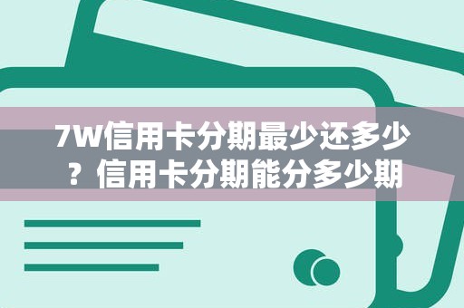 7W信用卡分期最少还多少？信用卡分期能分多少期