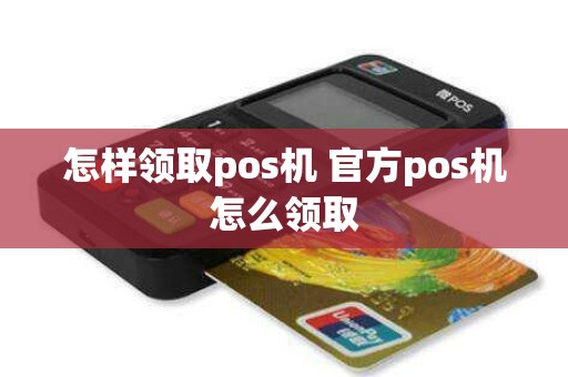 怎样领取pos机 官方pos机怎么领取