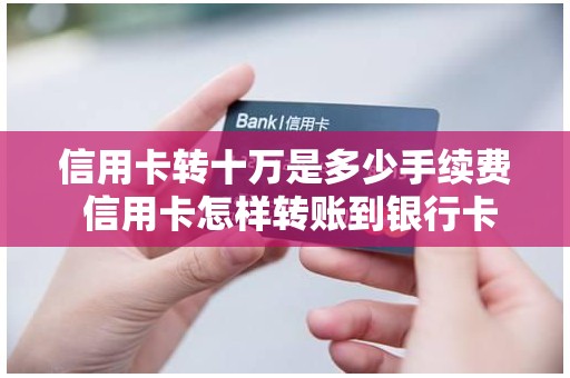 信用卡转十万是多少手续费 信用卡怎样转账到银行卡