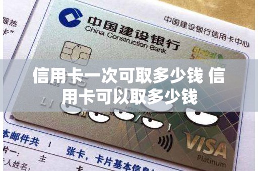 信用卡一次可取多少钱 信用卡可以取多少钱 信用卡一次可取多少钱 信用卡可以取多少钱