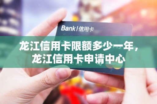 龙江信用卡限额多少一年，龙江信用卡申请中心