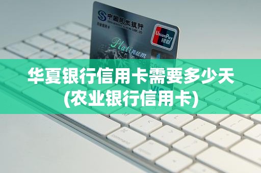 华夏银行信用卡需要多少天(农业银行信用卡)