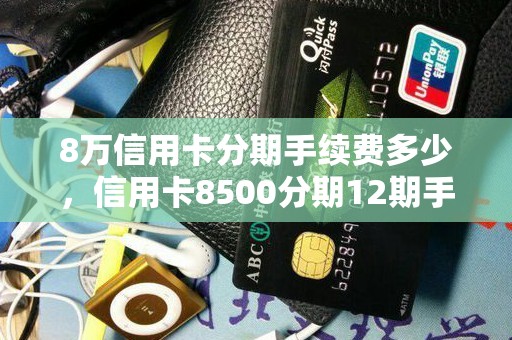 8万信用卡分期手续费多少，信用卡8500分期12期手续费