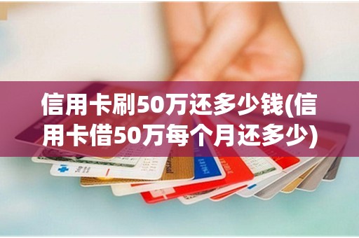 信用卡刷50万还多少钱(信用卡借50万每个月还多少)