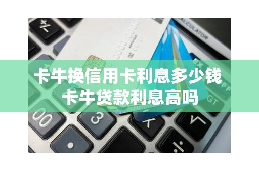 卡牛换信用卡利息多少钱 卡牛贷款利息高吗