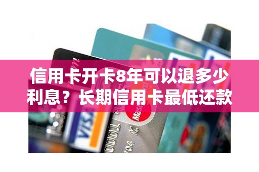 信用卡开卡8年可以退多少利息？长期信用卡最低还款退利息