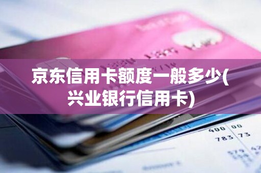 京东信用卡额度一般多少(兴业银行信用卡)
