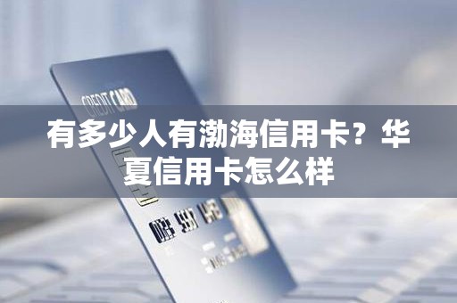有多少人有渤海信用卡？华夏信用卡怎么样