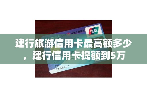 建行旅游信用卡最高额多少，建行信用卡提额到5万