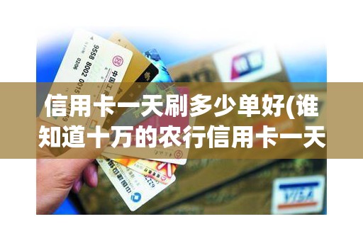 信用卡一天刷多少单好(谁知道十万的农行信用卡一天最高能刷多少)