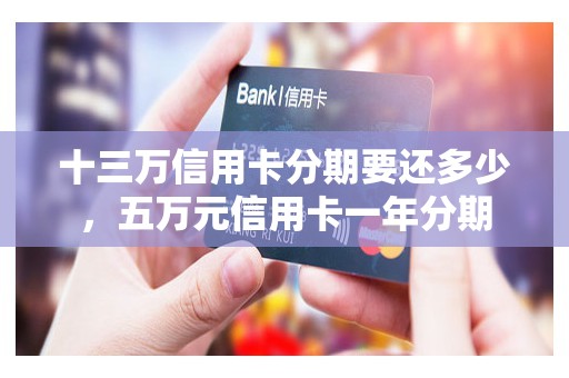 十三万信用卡分期要还多少，五万元信用卡一年分期